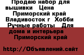 Продаю набор для вышивки › Цена ­ 1 090 - Приморский край, Владивосток г. Хобби. Ручные работы » Для дома и интерьера   . Приморский край